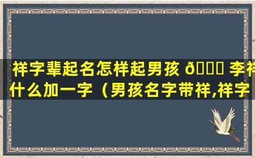 祥字辈起名怎样起男孩 🐞 李祥什么加一字（男孩名字带祥,祥字在后面）